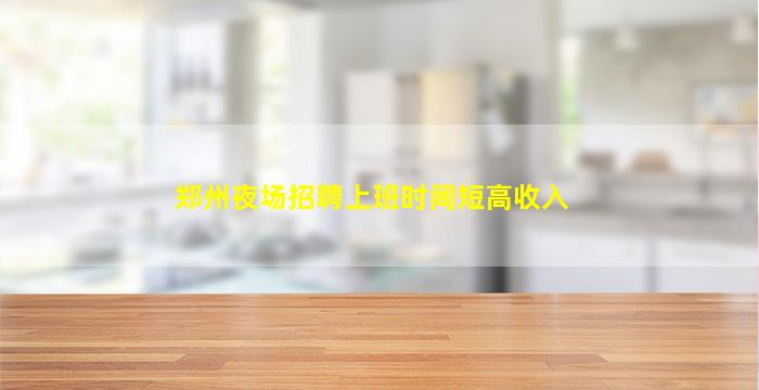 郑州夜场招聘上班时间短高收入